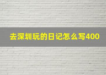 去深圳玩的日记怎么写400