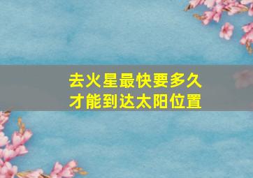 去火星最快要多久才能到达太阳位置