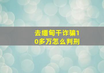 去缅甸干诈骗10多万怎么判刑