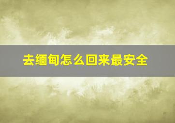 去缅甸怎么回来最安全