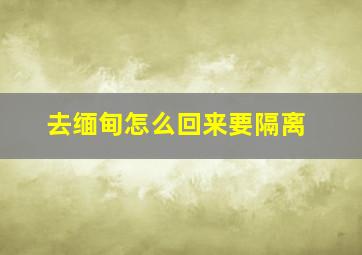 去缅甸怎么回来要隔离