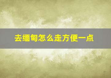 去缅甸怎么走方便一点