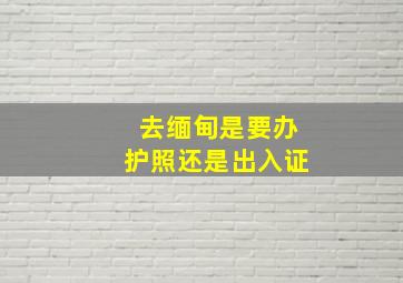 去缅甸是要办护照还是出入证