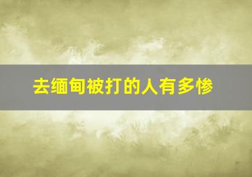 去缅甸被打的人有多惨