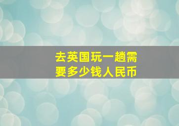 去英国玩一趟需要多少钱人民币