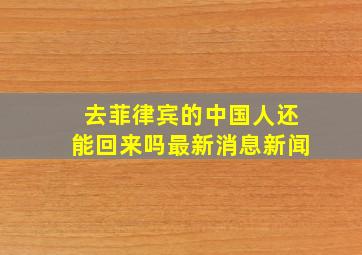 去菲律宾的中国人还能回来吗最新消息新闻