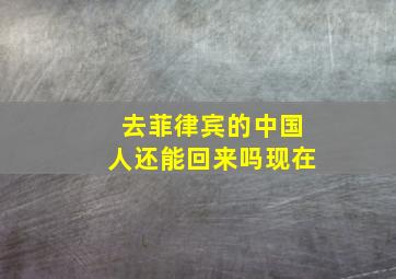 去菲律宾的中国人还能回来吗现在