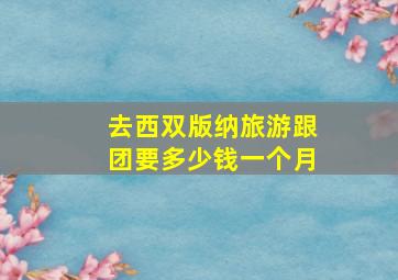 去西双版纳旅游跟团要多少钱一个月