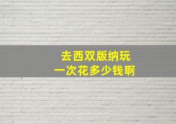 去西双版纳玩一次花多少钱啊