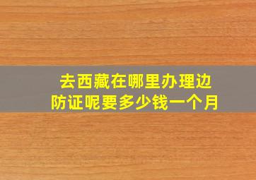 去西藏在哪里办理边防证呢要多少钱一个月