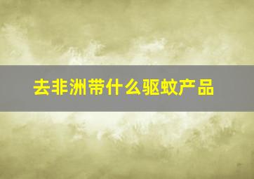 去非洲带什么驱蚊产品