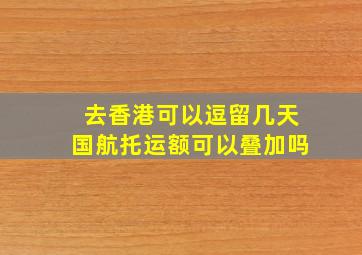 去香港可以逗留几天国航托运额可以叠加吗