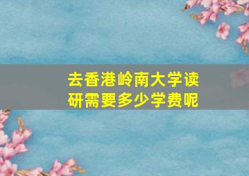 去香港岭南大学读研需要多少学费呢