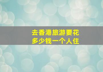 去香港旅游要花多少钱一个人住