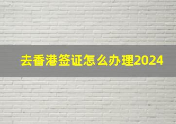 去香港签证怎么办理2024