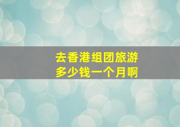 去香港组团旅游多少钱一个月啊