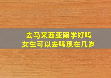 去马来西亚留学好吗女生可以去吗现在几岁