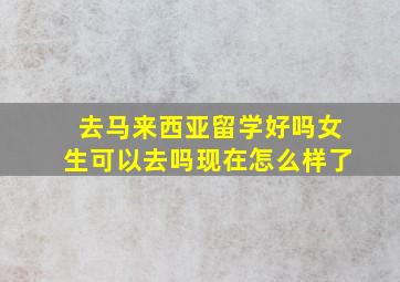 去马来西亚留学好吗女生可以去吗现在怎么样了