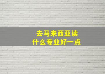 去马来西亚读什么专业好一点