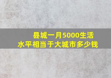 县城一月5000生活水平相当于大城市多少钱