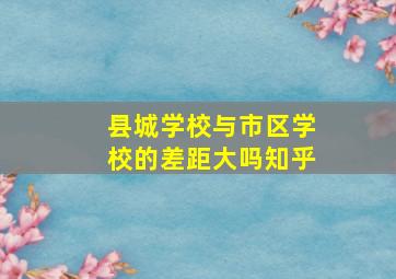 县城学校与市区学校的差距大吗知乎