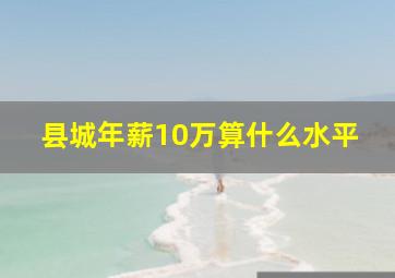 县城年薪10万算什么水平