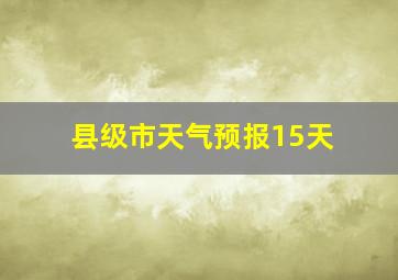 县级市天气预报15天