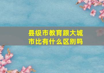 县级市教育跟大城市比有什么区别吗