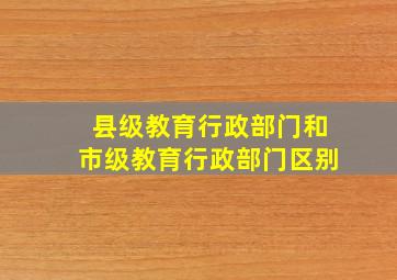 县级教育行政部门和市级教育行政部门区别