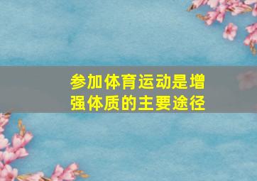 参加体育运动是增强体质的主要途径