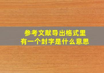 参考文献导出格式里有一个封字是什么意思