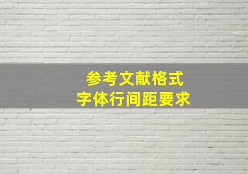 参考文献格式字体行间距要求