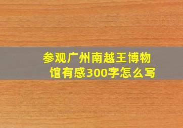 参观广州南越王博物馆有感300字怎么写