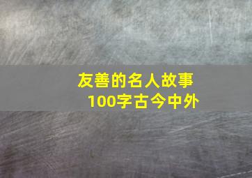 友善的名人故事100字古今中外