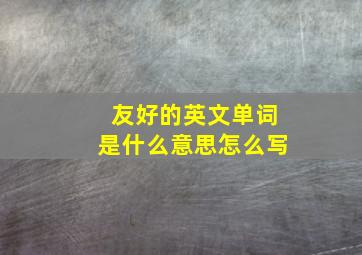 友好的英文单词是什么意思怎么写