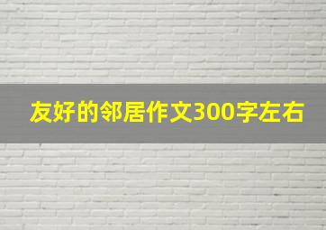 友好的邻居作文300字左右