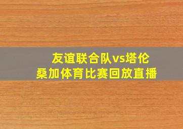 友谊联合队vs塔伦桑加体育比赛回放直播