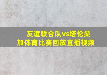 友谊联合队vs塔伦桑加体育比赛回放直播视频