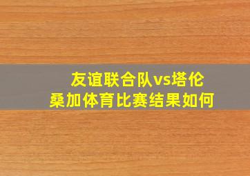 友谊联合队vs塔伦桑加体育比赛结果如何