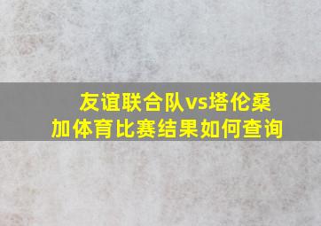 友谊联合队vs塔伦桑加体育比赛结果如何查询