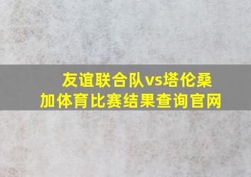 友谊联合队vs塔伦桑加体育比赛结果查询官网