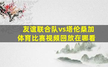 友谊联合队vs塔伦桑加体育比赛视频回放在哪看