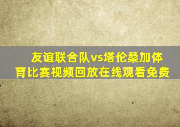 友谊联合队vs塔伦桑加体育比赛视频回放在线观看免费