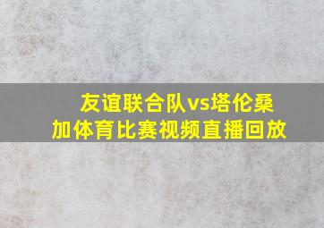 友谊联合队vs塔伦桑加体育比赛视频直播回放