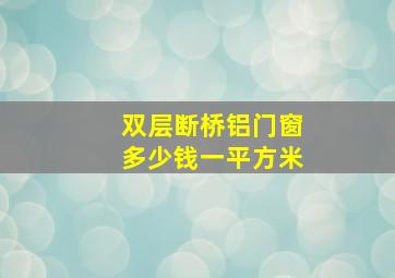 双层断桥铝门窗多少钱一平方米