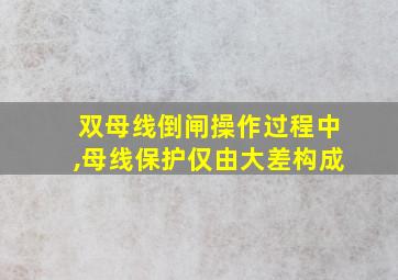 双母线倒闸操作过程中,母线保护仅由大差构成