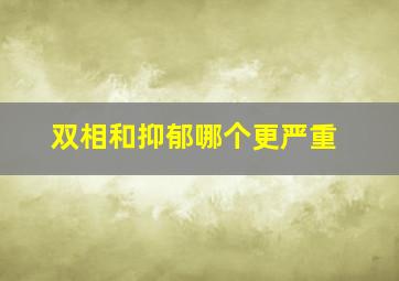 双相和抑郁哪个更严重