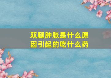 双腿肿胀是什么原因引起的吃什么药