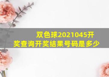 双色球2021045开奖查询开奖结果号码是多少