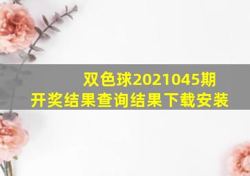 双色球2021045期开奖结果查询结果下载安装